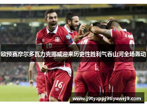 欧预赛摩尔多瓦力克挪威迎来历史性胜利气吞山河全场轰动
