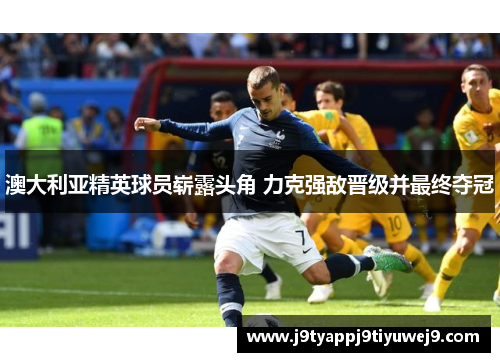 澳大利亚精英球员崭露头角 力克强敌晋级并最终夺冠