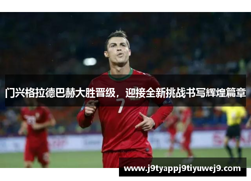 门兴格拉德巴赫大胜晋级，迎接全新挑战书写辉煌篇章