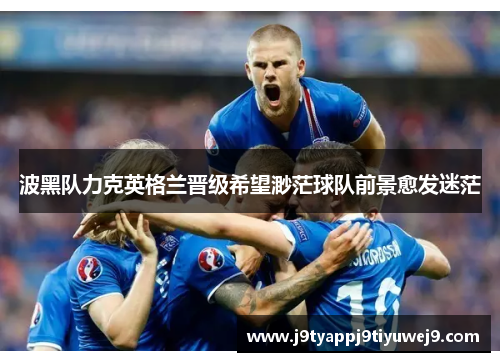 波黑队力克英格兰晋级希望渺茫球队前景愈发迷茫