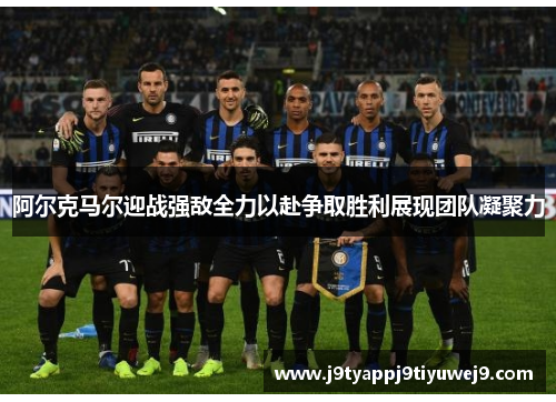 阿尔克马尔迎战强敌全力以赴争取胜利展现团队凝聚力