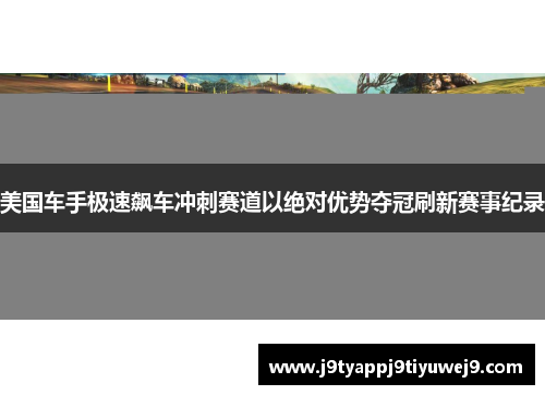 美国车手极速飙车冲刺赛道以绝对优势夺冠刷新赛事纪录