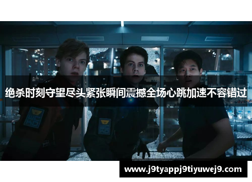 绝杀时刻守望尽头紧张瞬间震撼全场心跳加速不容错过