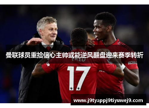 曼联球员重拾信心主帅或能逆风翻盘迎来赛季转折