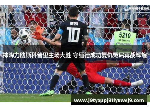 神降力助斯科普里主场大胜 守缅德成功复仇冤屈再战辉煌